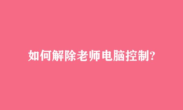 如何解除老师电脑控制?