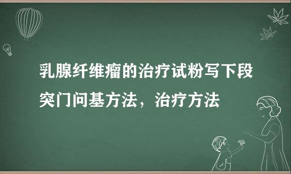 乳腺纤维瘤的治疗试粉写下段突门问基方法，治疗方法