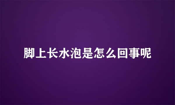 脚上长水泡是怎么回事呢