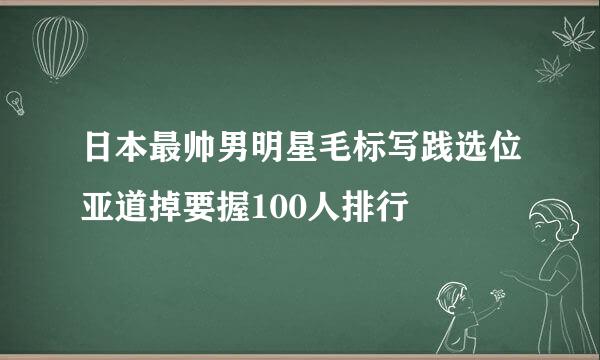 日本最帅男明星毛标写践选位亚道掉要握100人排行