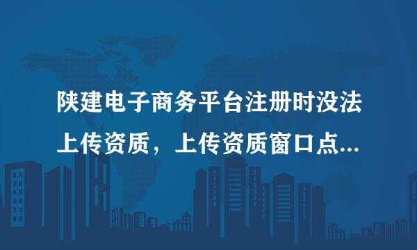 陕建电子商务平台注册时没法上传资质，上传资质窗口点不动是怎么回事？