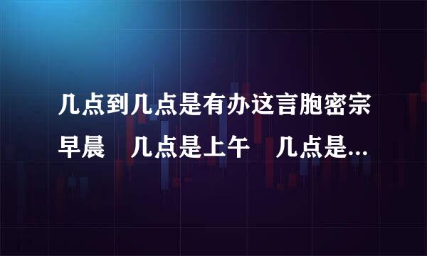 几点到几点是有办这言胞密宗早晨 几点是上午 几点是中午 几点是下午 几点晚上