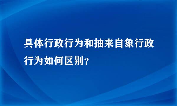 具体行政行为和抽来自象行政行为如何区别？