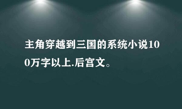 主角穿越到三国的系统小说100万字以上.后宫文。