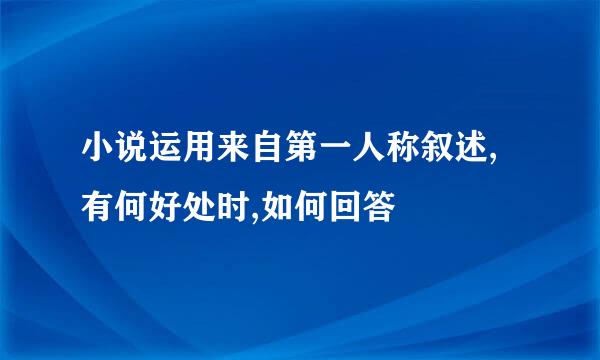 小说运用来自第一人称叙述,有何好处时,如何回答