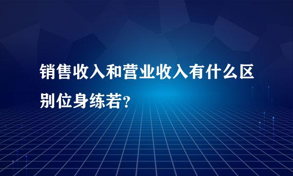 销售收入和营业收入有什么区别位身练若？