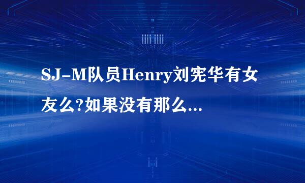 SJ-M队员Henry刘宪华有女友么?如果没有那么绯闻女倍讲括鲁指垂友有吗?