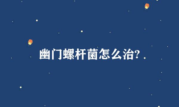 幽门螺杆菌怎么治?