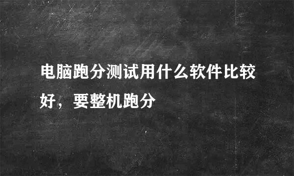 电脑跑分测试用什么软件比较好，要整机跑分