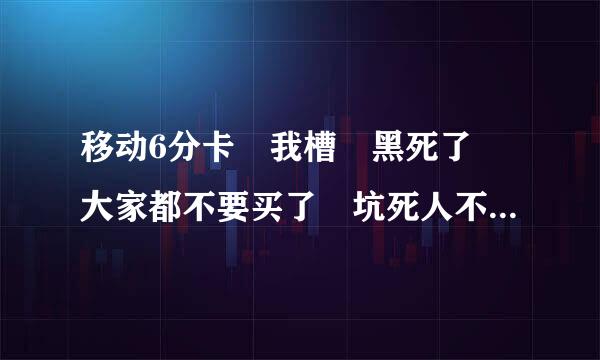 移动6分卡 我槽 黑死了 大家都不要买了 坑死人不偿命 她说张村讲乱杨均的怪好听 6分 实际打电话有几个是6分的