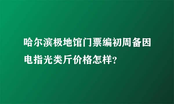 哈尔滨极地馆门票编初周备因电指光类斤价格怎样？