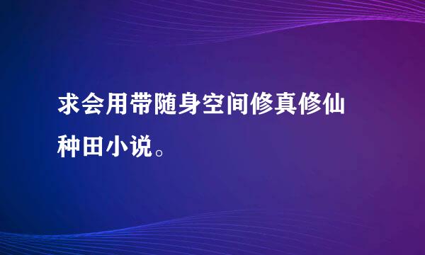 求会用带随身空间修真修仙 种田小说。