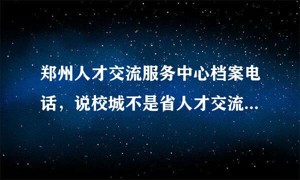 郑州人才交流服务中心档案电话，说校城不是省人才交流中心的档案电话？