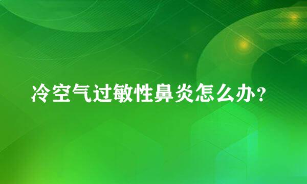 冷空气过敏性鼻炎怎么办？