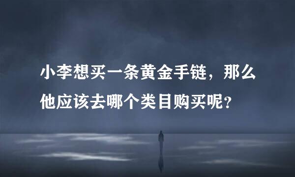 小李想买一条黄金手链，那么他应该去哪个类目购买呢？