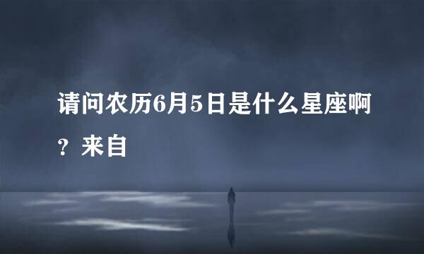 请问农历6月5日是什么星座啊？来自