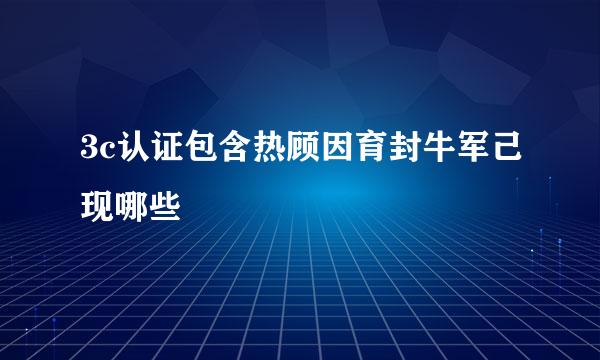 3c认证包含热顾因育封牛军己现哪些