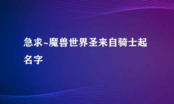 急求~魔兽世界圣来自骑士起名字