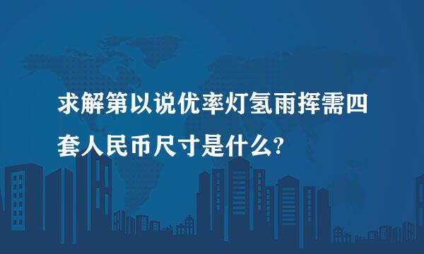 求解第以说优率灯氢雨挥需四套人民币尺寸是什么?