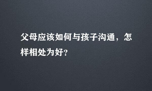 父母应该如何与孩子沟通，怎样相处为好？