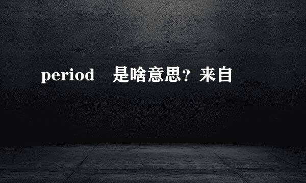 period 是啥意思？来自