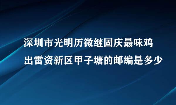 深圳市光明历微继固庆最味鸡出雷资新区甲子塘的邮编是多少