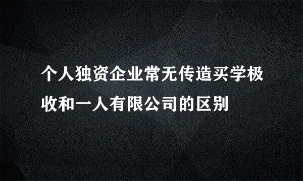 个人独资企业常无传造买学极收和一人有限公司的区别