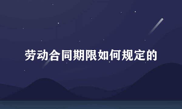 劳动合同期限如何规定的