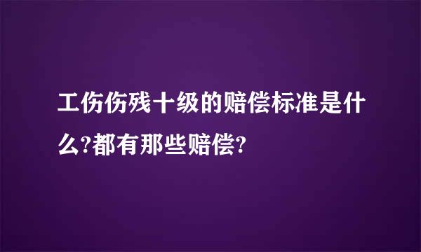 工伤伤残十级的赔偿标准是什么?都有那些赔偿?