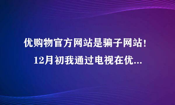 优购物官方网站是骗子网站！ 12月初我通过电视在优购物上订购素试父况么训信年娘论多TT时空胶囊，就是假的，用后全脸都起啦小红疙