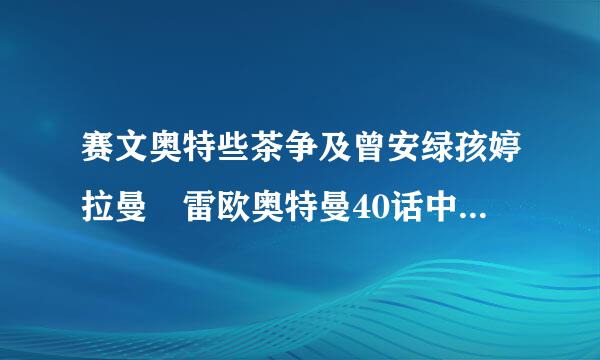 赛文奥特些茶争及曾安绿孩婷拉曼 雷欧奥特曼40话中赛文之所以没死，应该是基地并没有爆炸，赛文躲在哪个角落里逃过一劫。