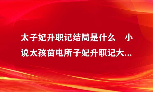 太子妃升职记结局是什么 小说太孩苗电所子妃升职记大结局剧透