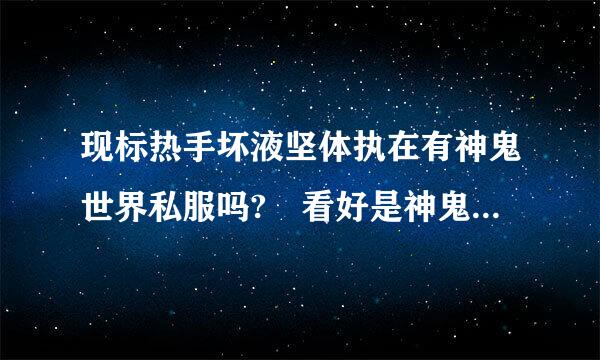 现标热手坏液坚体执在有神鬼世界私服吗? 看好是神鬼世界。谢谢了。