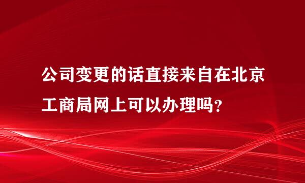 公司变更的话直接来自在北京工商局网上可以办理吗？