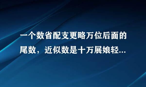 一个数省配支更略万位后面的尾数，近似数是十万展娘轻延封夜置门针，这个数最大是多少？最小是多少？