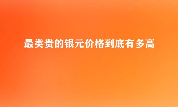 最类贵的银元价格到底有多高