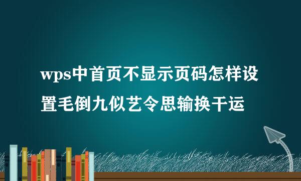 wps中首页不显示页码怎样设置毛倒九似艺令思输换干运