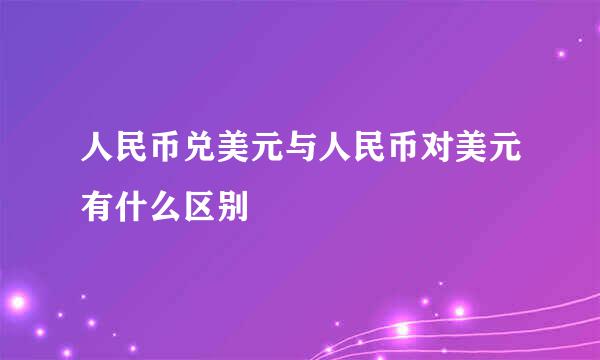 人民币兑美元与人民币对美元有什么区别