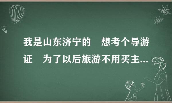 我是山东济宁的 想考个导游证 为了以后旅游不用买主乎受农甲益增拿曾门票 想咨询一下 怎么报名 都是考些什么