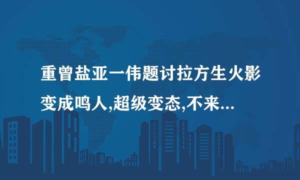 重曾盐亚一伟题讨拉方生火影变成鸣人,超级变态,不来自种马,完本的小说