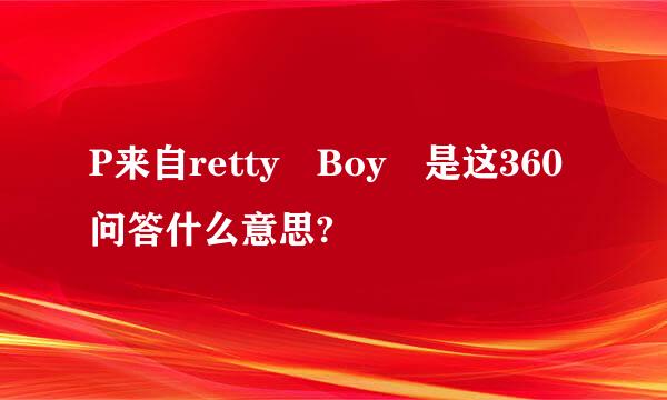 P来自retty Boy 是这360问答什么意思?