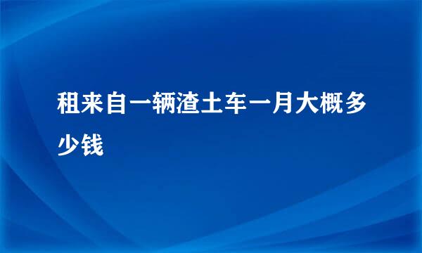 租来自一辆渣土车一月大概多少钱