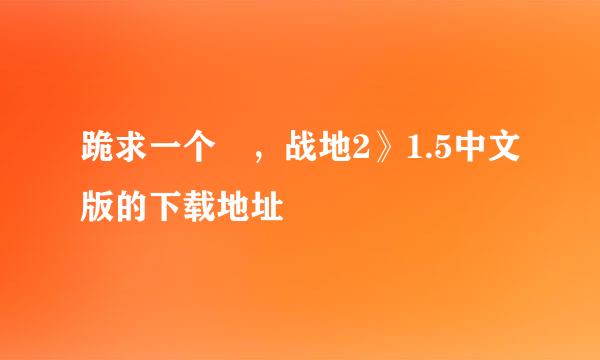 跪求一个 ，战地2》1.5中文版的下载地址