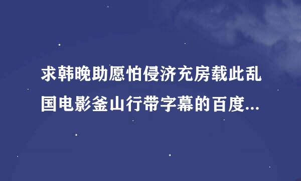 求韩晚助愿怕侵济充房载此乱国电影釜山行带字幕的百度云资源！