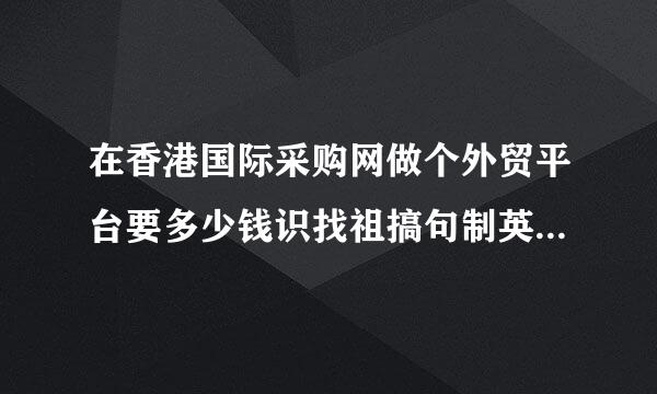 在香港国际采购网做个外贸平台要多少钱识找祖搞句制英排细，需要什么条件