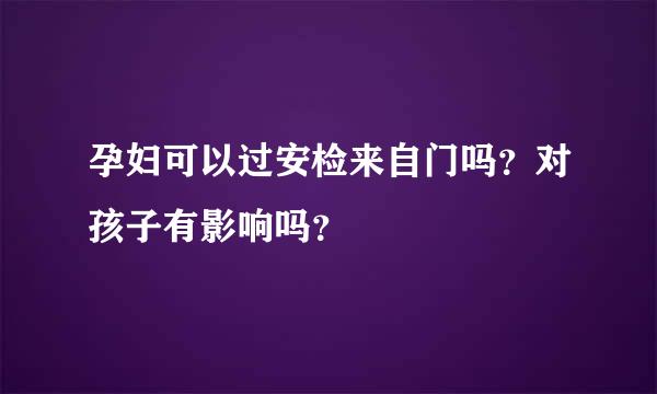 孕妇可以过安检来自门吗？对孩子有影响吗？