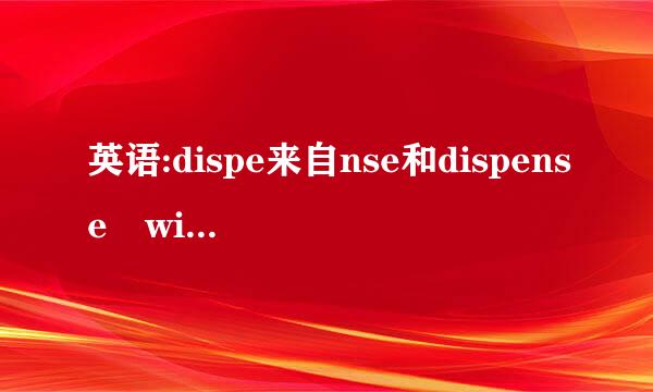 英语:dispe来自nse和dispense with 用地料在挥雨树感与作“免除” 有何区别360问答?