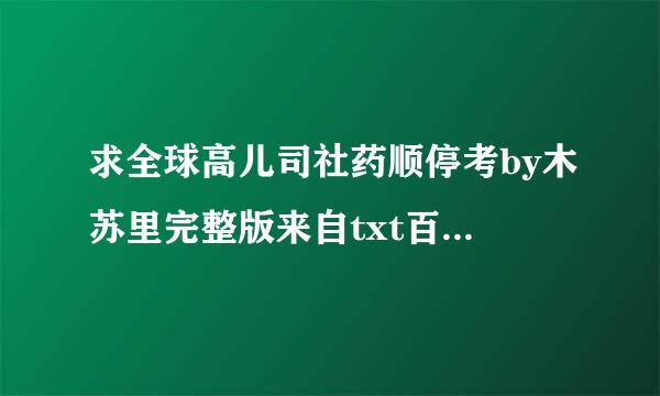 求全球高儿司社药顺停考by木苏里完整版来自txt百度云，谢谢