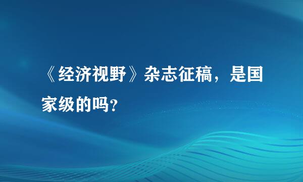 《经济视野》杂志征稿，是国家级的吗？