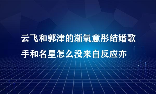 云飞和郭津的渐氧意彤结婚歌手和名星怎么没来自反应亦